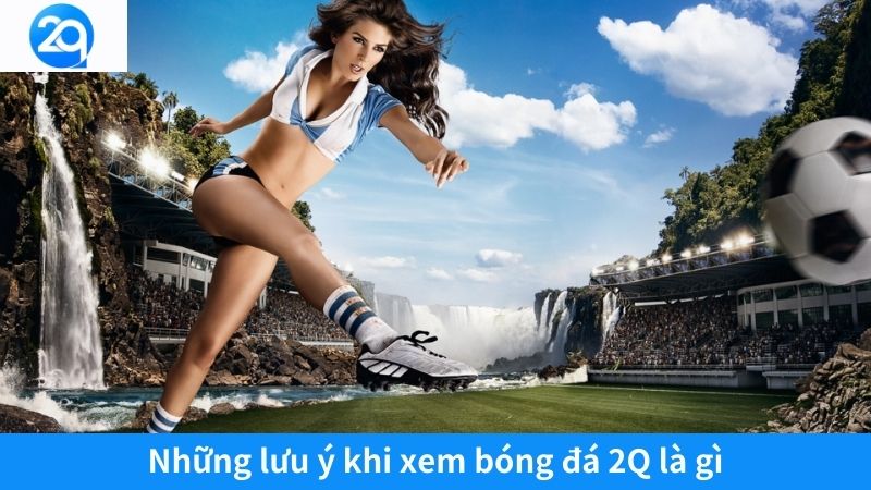 Những lưu ý khi xem bóng đá 2Q là gì